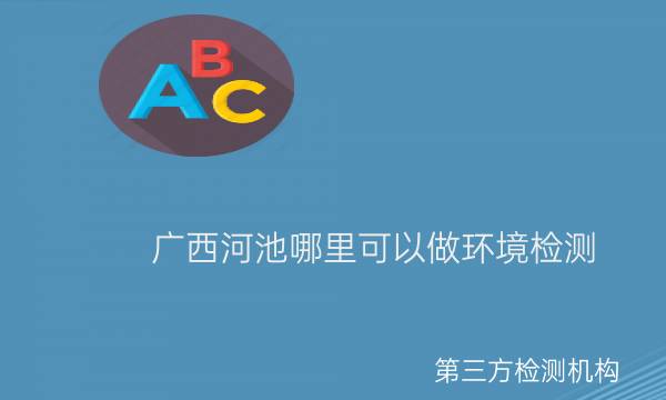 廣西河池哪里可以做環(huán)境檢測 廣西河池哪里可以做環(huán)境檢測