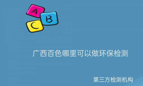 廣西百色哪里可以做環(huán)保檢測(cè) 廣西百色哪里可以做環(huán)保檢測(cè)
